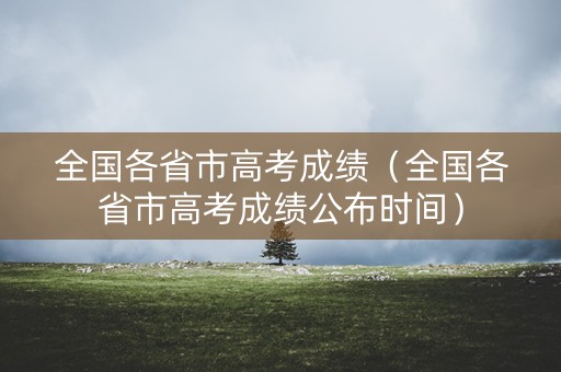 全国各省市高考成绩（全国各省市高考成绩公布时间）