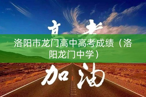 洛阳市龙门高中高考成绩（洛阳龙门中学）