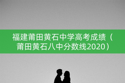 福建莆田黄石中学高考成绩（莆田黄石八中分数线2020）