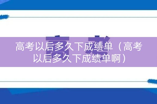 高考以后多久下成绩单（高考以后多久下成绩单啊）