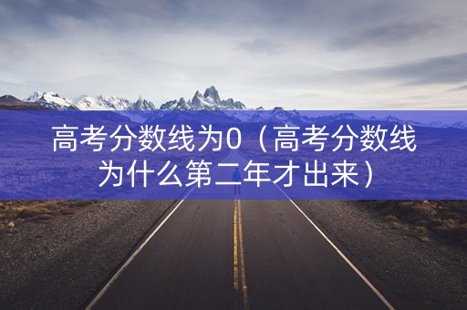 高考分数线为0（高考分数线为什么第二年才出来）
