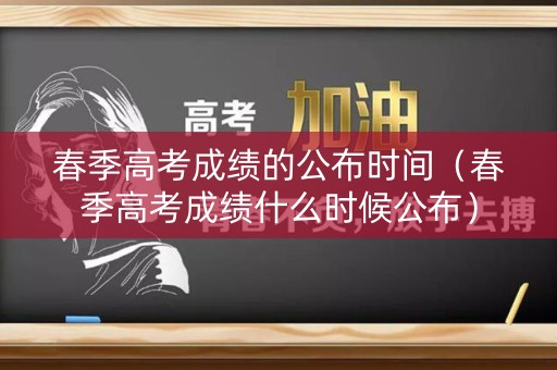 春季高考成绩的公布时间（春季高考成绩什么时候公布）