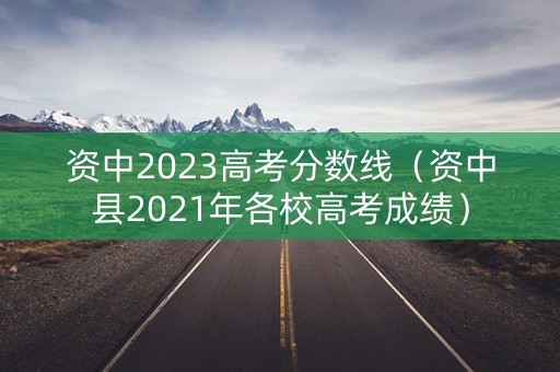 资中2023高考分数线（资中县2021年各校高考成绩）