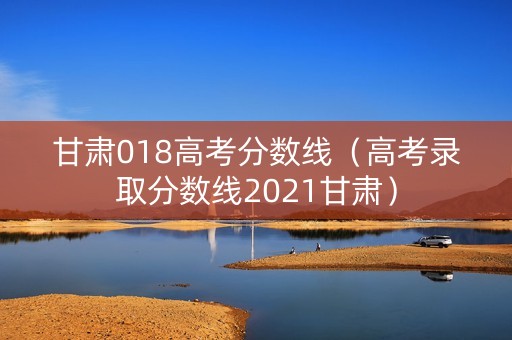 甘肃018高考分数线（高考录取分数线2021甘肃）