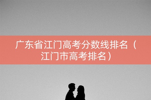广东省江门高考分数线排名（江门市高考排名）