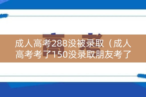 成人高考288没被录取（成人高考考了150没录取朋友考了126录取了）