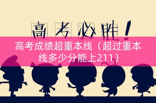 高考成绩超重本线（超过重本线多少分能上211）
