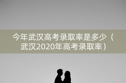 今年武汉高考录取率是多少（武汉2020年高考录取率）