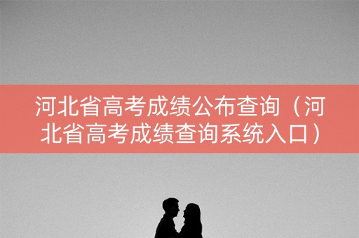 河北省高考成绩公布查询（河北省高考成绩查询系统入口）