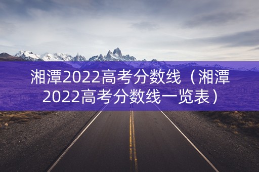 湘潭2022高考分数线（湘潭2022高考分数线一览表）