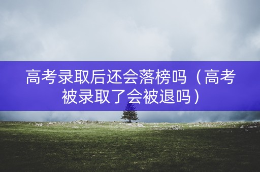 高考录取后还会落榜吗（高考被录取了会被退吗）