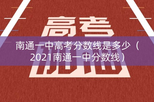 南通一中高考分数线是多少（2021南通一中分数线）