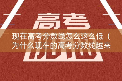 现在高考分数线怎么这么低（为什么现在的高考分数线越来越高）