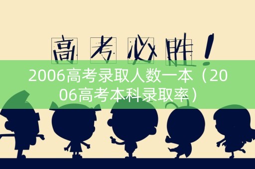 2006高考录取人数一本（2006高考本科录取率）
