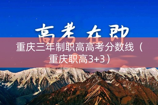 重庆三年制职高高考分数线（重庆职高3+3）