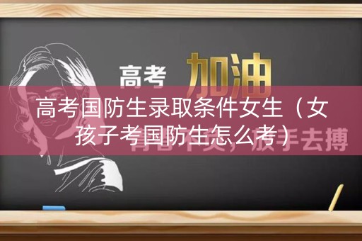 高考国防生录取条件女生（女孩子考国防生怎么考）
