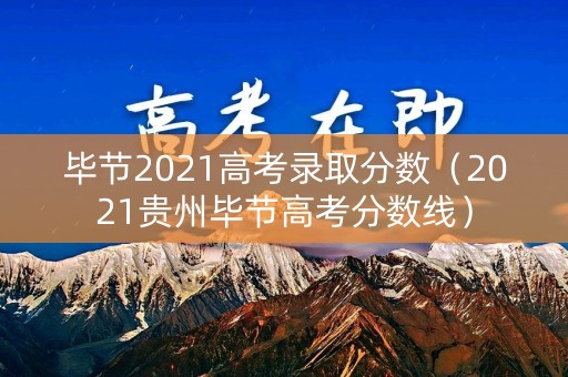 毕节2021高考录取分数（2021贵州毕节高考分数线）