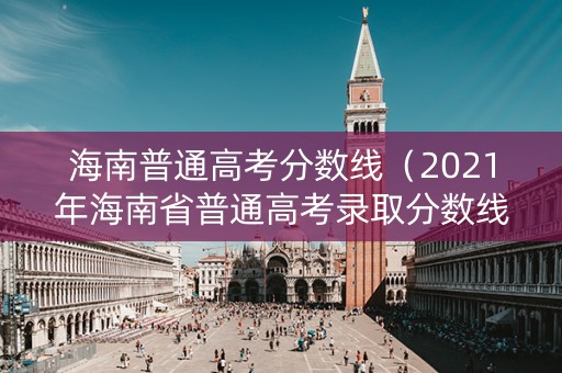 海南普通高考分数线（2021年海南省普通高考录取分数线）