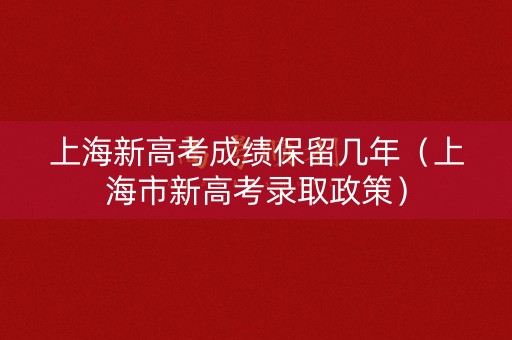 上海新高考成绩保留几年（上海市新高考录取政策）