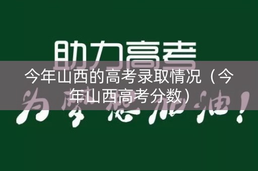今年山西的高考录取情况（今年山西高考分数）