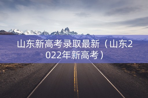 山东新高考录取最新（山东2022年新高考）