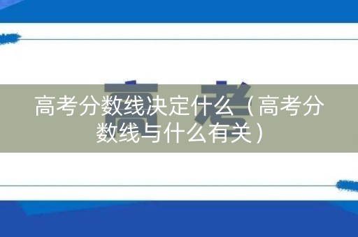 高考分数线决定什么（高考分数线与什么有关）