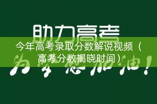 今年高考录取分数解说视频（高考分数揭晓时间）
