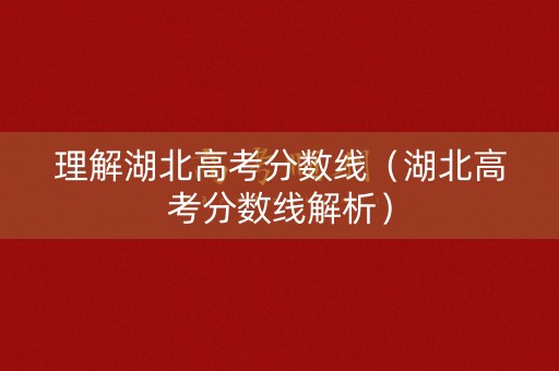 理解湖北高考分数线（湖北高考分数线解析）