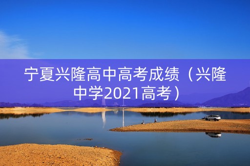 宁夏兴隆高中高考成绩（兴隆中学2021高考）