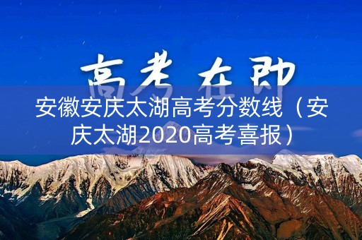 安徽安庆太湖高考分数线（安庆太湖2020高考喜报）