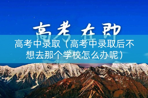 高考中录取（高考中录取后不想去那个学校怎么办呢）