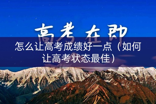 怎么让高考成绩好一点（如何让高考状态最佳）