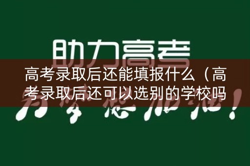 高考录取后还能填报什么（高考录取后还可以选别的学校吗）