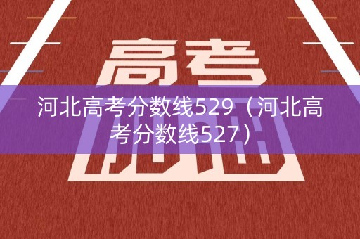 河北高考分数线529（河北高考分数线527）
