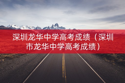 深圳龙华中学高考成绩（深圳市龙华中学高考成绩）
