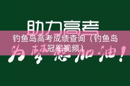 钓鱼岛高考成绩查询（钓鱼岛冠军视频）