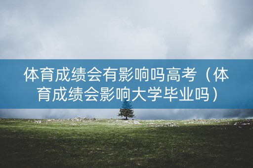 体育成绩会有影响吗高考（体育成绩会影响大学毕业吗）