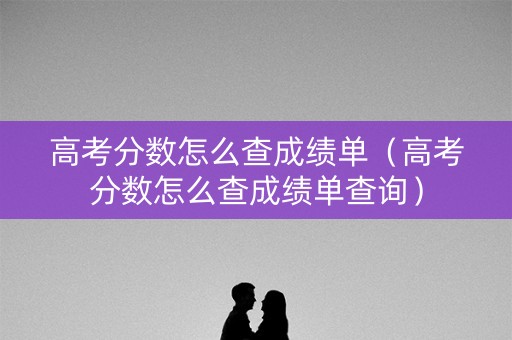 高考分数怎么查成绩单（高考分数怎么查成绩单查询）