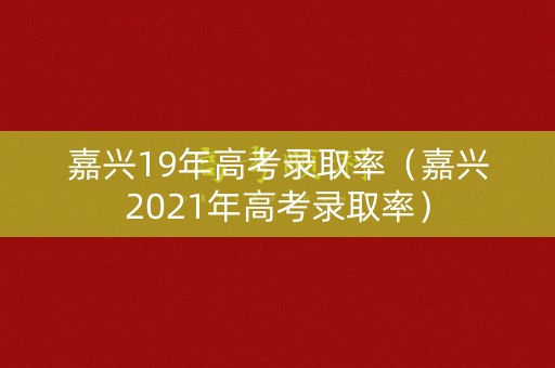 嘉兴19年高考录取率（嘉兴2021年高考录取率）