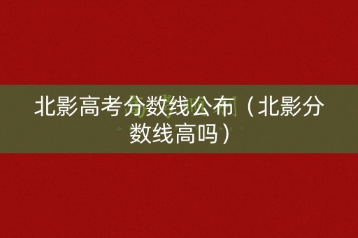 北影高考分数线公布（北影分数线高吗）