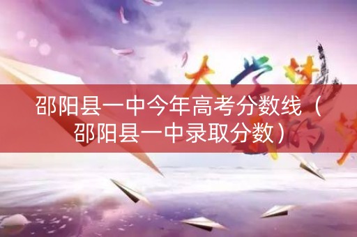 邵阳县一中今年高考分数线（邵阳县一中录取分数）