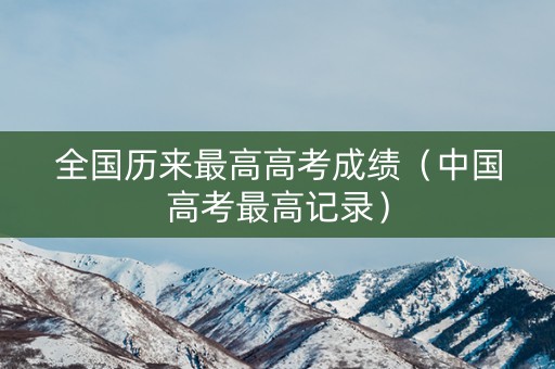 全国历来最高高考成绩（中国高考最高记录）