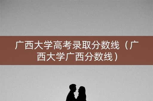 广西大学高考录取分数线（广西大学广西分数线）