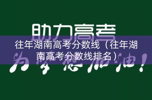 往年湖南高考分数线（往年湖南高考分数线排名）