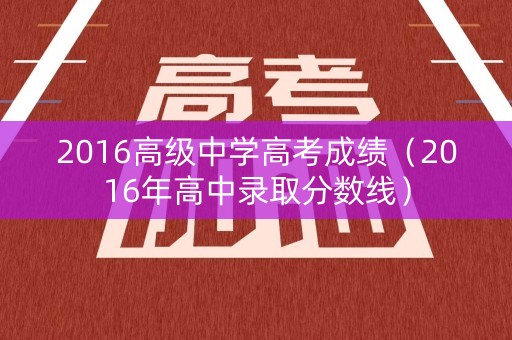 2016高级中学高考成绩（2016年高中录取分数线）