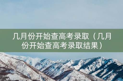 几月份开始查高考录取（几月份开始查高考录取结果）