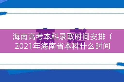 海南高考本科录取时间安排（2021年海南省本科什么时间录取）