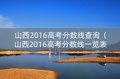 山西2016高考分数线查询（山西2016高考分数线一览表）