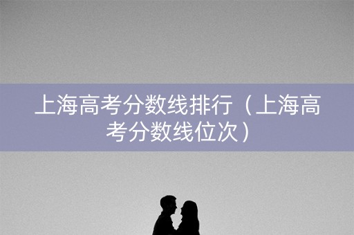 上海高考分数线排行（上海高考分数线位次）