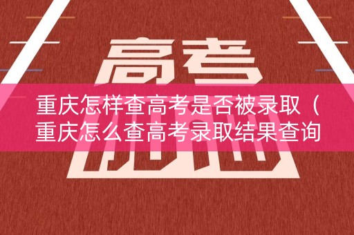 重庆怎样查高考是否被录取（重庆怎么查高考录取结果查询）